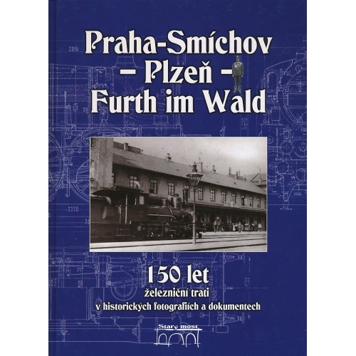 150 LET ŽELEZNIČNÍ TRATI PRAHA-SMÍCHOV - PLZEŇ - FURTH IM WALD V HISTORICKÝCH FOTOGRAFIÍCH A DOKUMENTECH